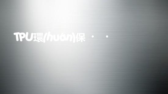 TPU環(huán)保，可持續(xù)發(fā)展之路